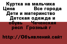 Куртка на мальчика › Цена ­ 1 000 - Все города Дети и материнство » Детская одежда и обувь   . Чеченская респ.,Грозный г.